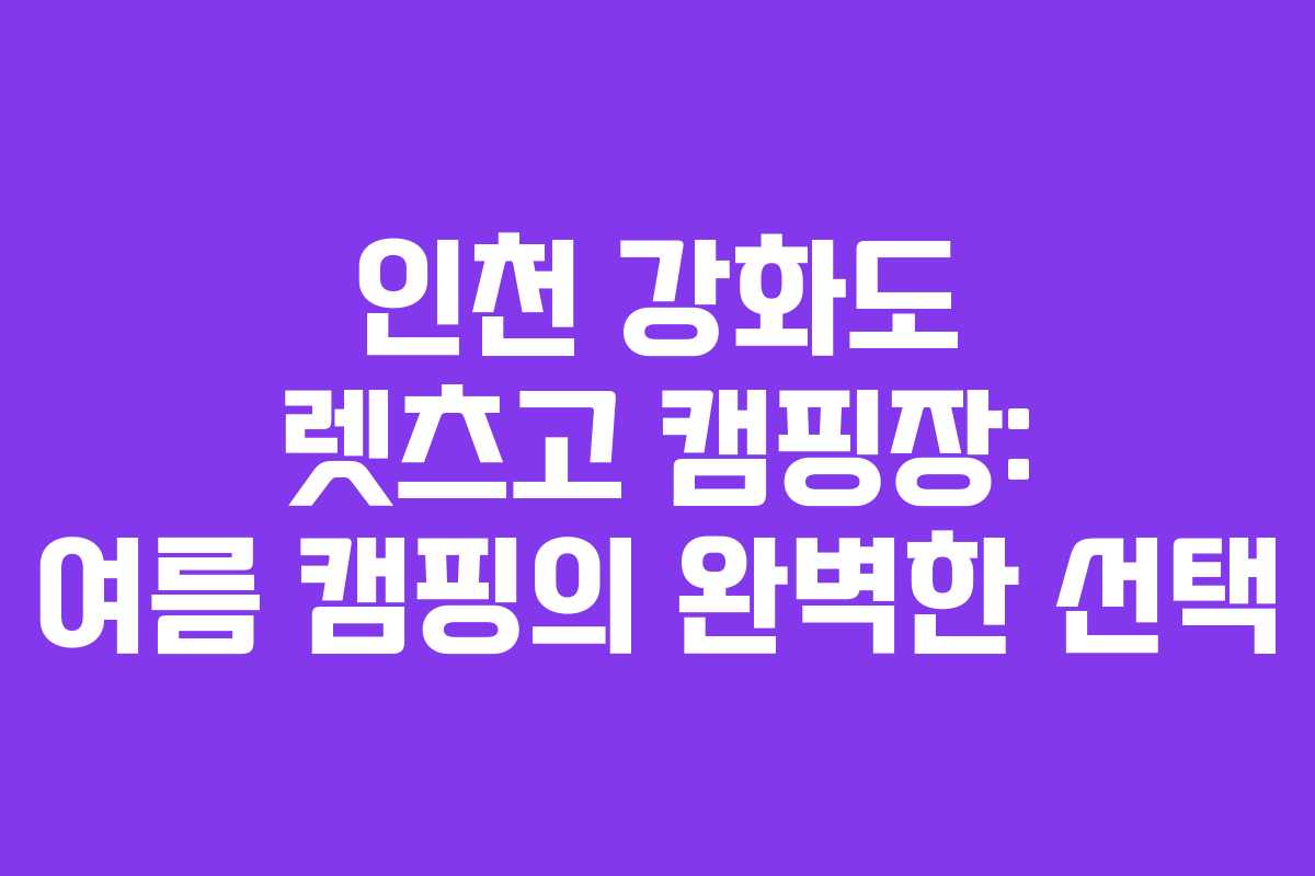 인천 강화도 렛츠고 캠핑장: 여름 캠핑의 완벽한 선택 인천 강화도 렛츠고 캠핑장: 여름 캠핑의 완벽한 선택