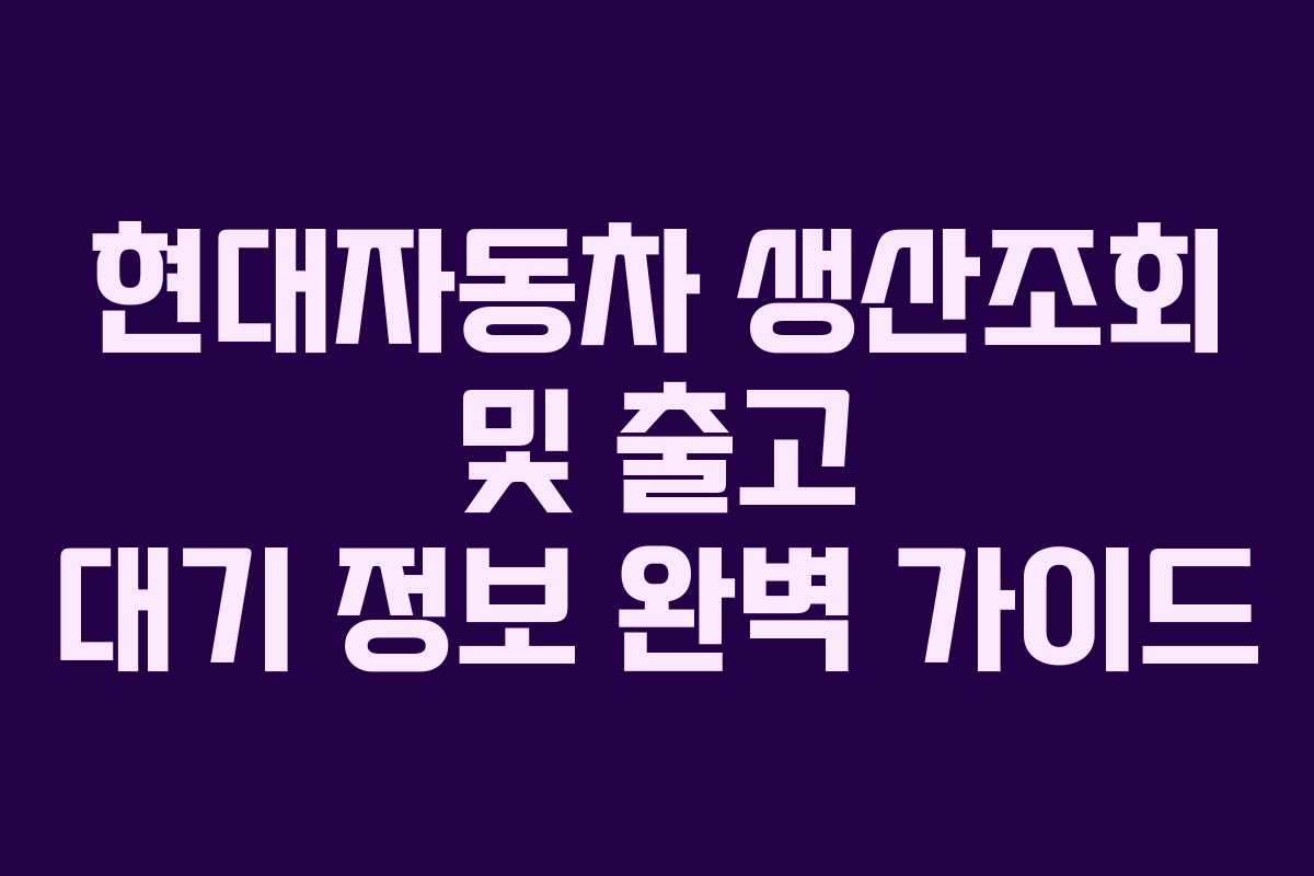 현대자동차 생산조회 및 출고 대기 정보 완벽 가이드