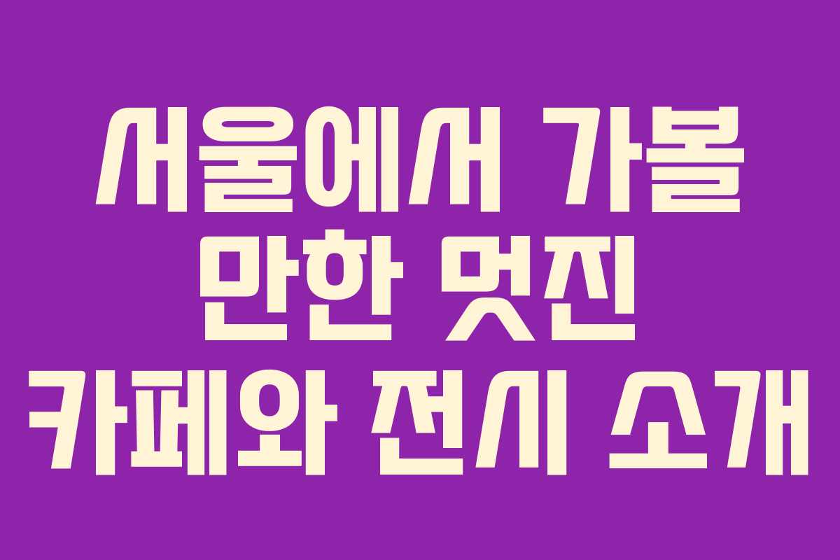 서울에서 가볼 만한 멋진 카페와 전시 소개