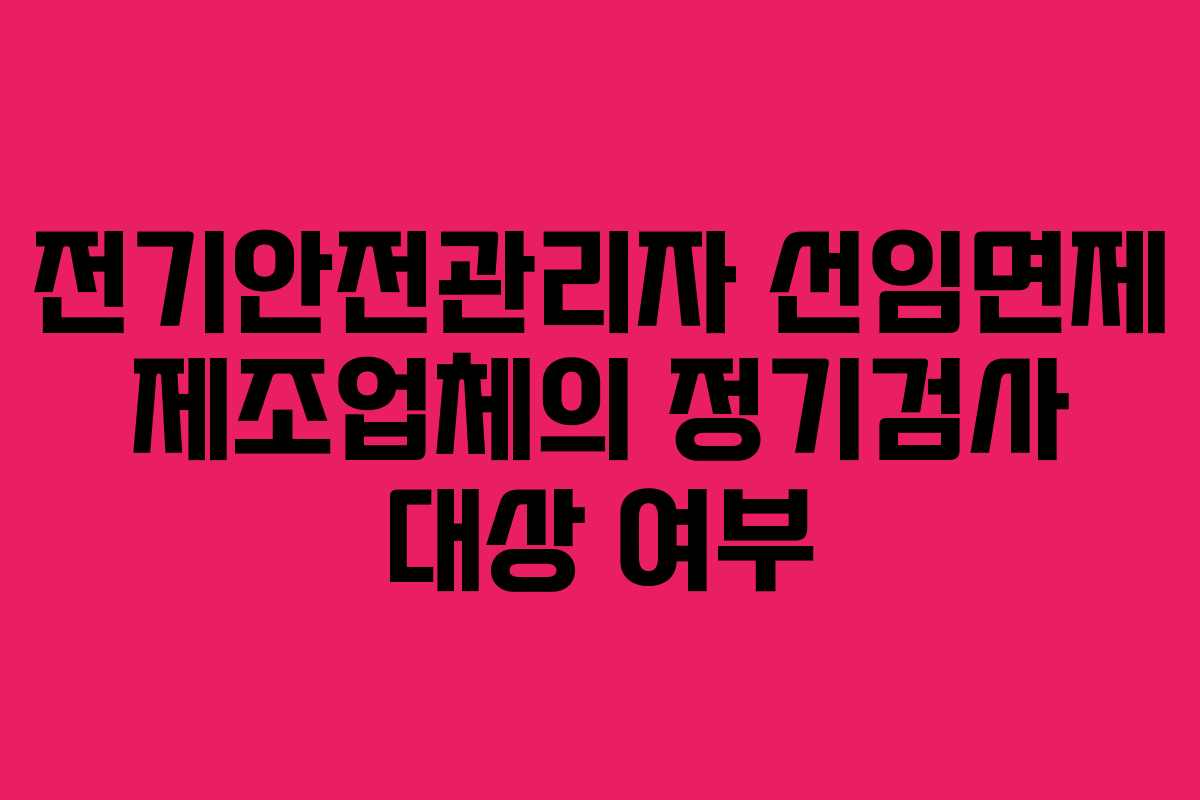 전기안전관리자 선임면제 제조업체의 정기검사 대상 여부