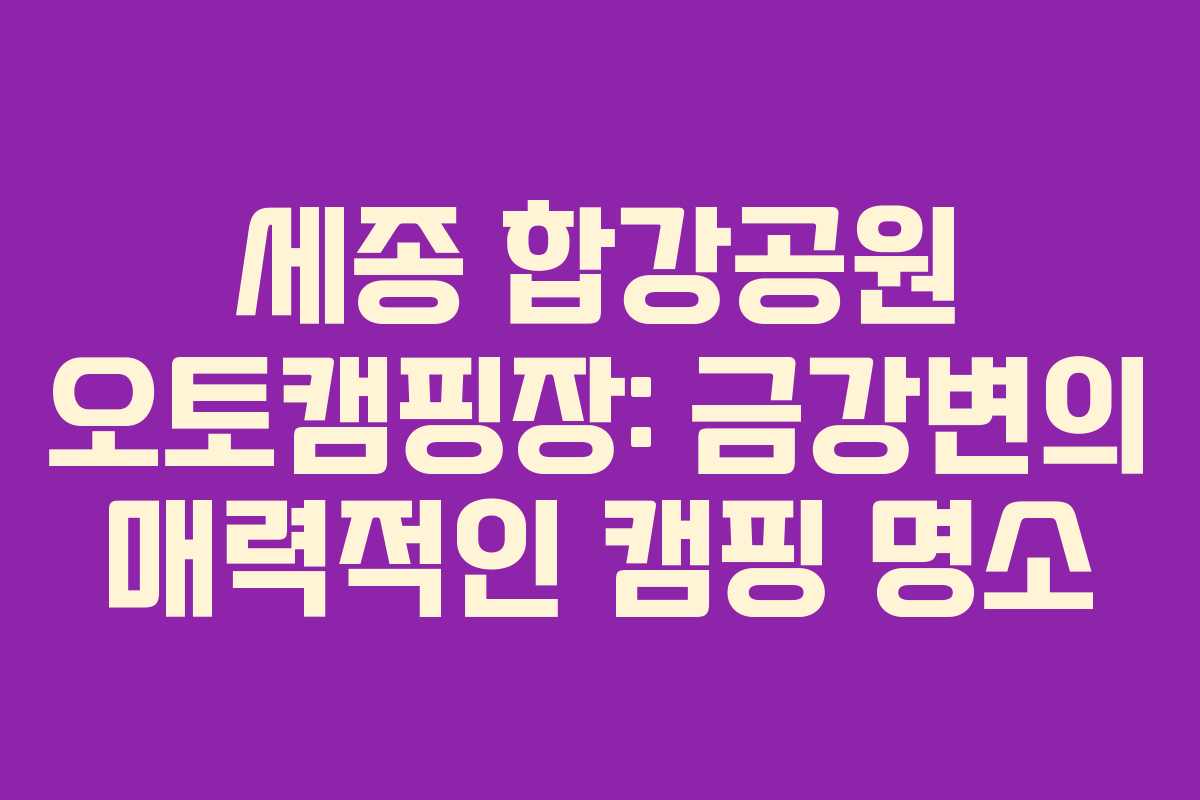세종 합강공원 오토캠핑장: 금강변의 매력적인 캠핑 명소