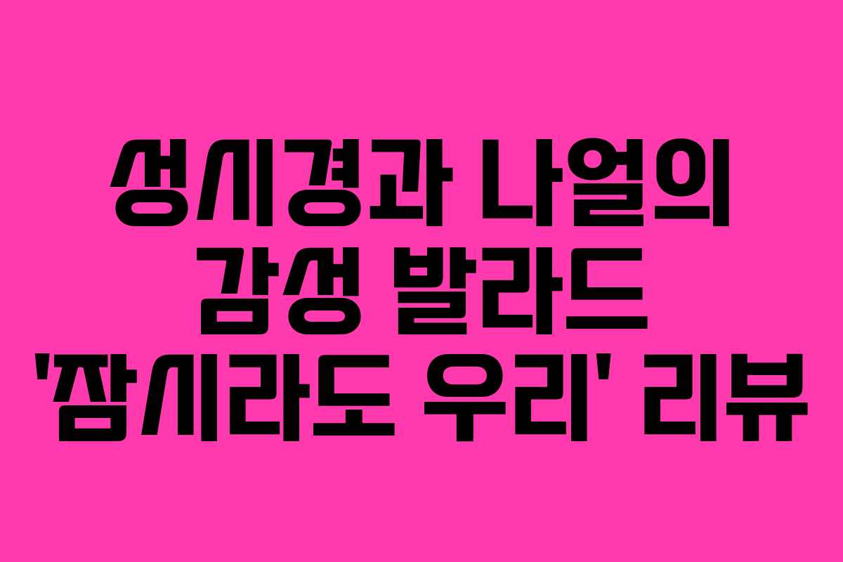 성시경과 나얼의 감성 발라드 ‘잠시라도 우리’ 리뷰