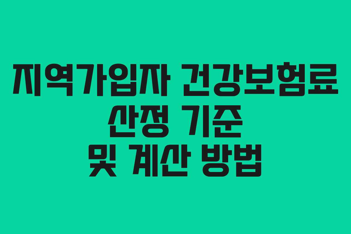 지역가입자 건강보험료 산정 기준 및 계산 방법 지역가입자 건강보험료 산정 기준 및 계산 방법
