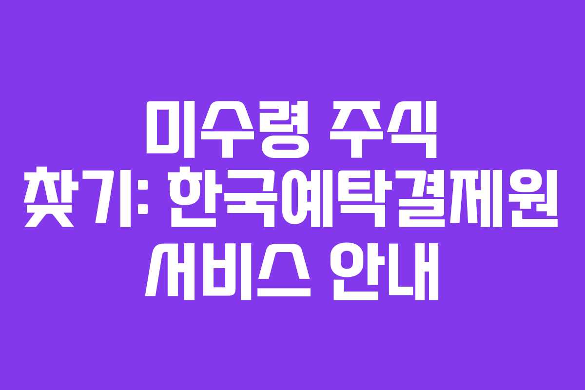 미수령 주식 찾기: 한국예탁결제원 서비스 안내