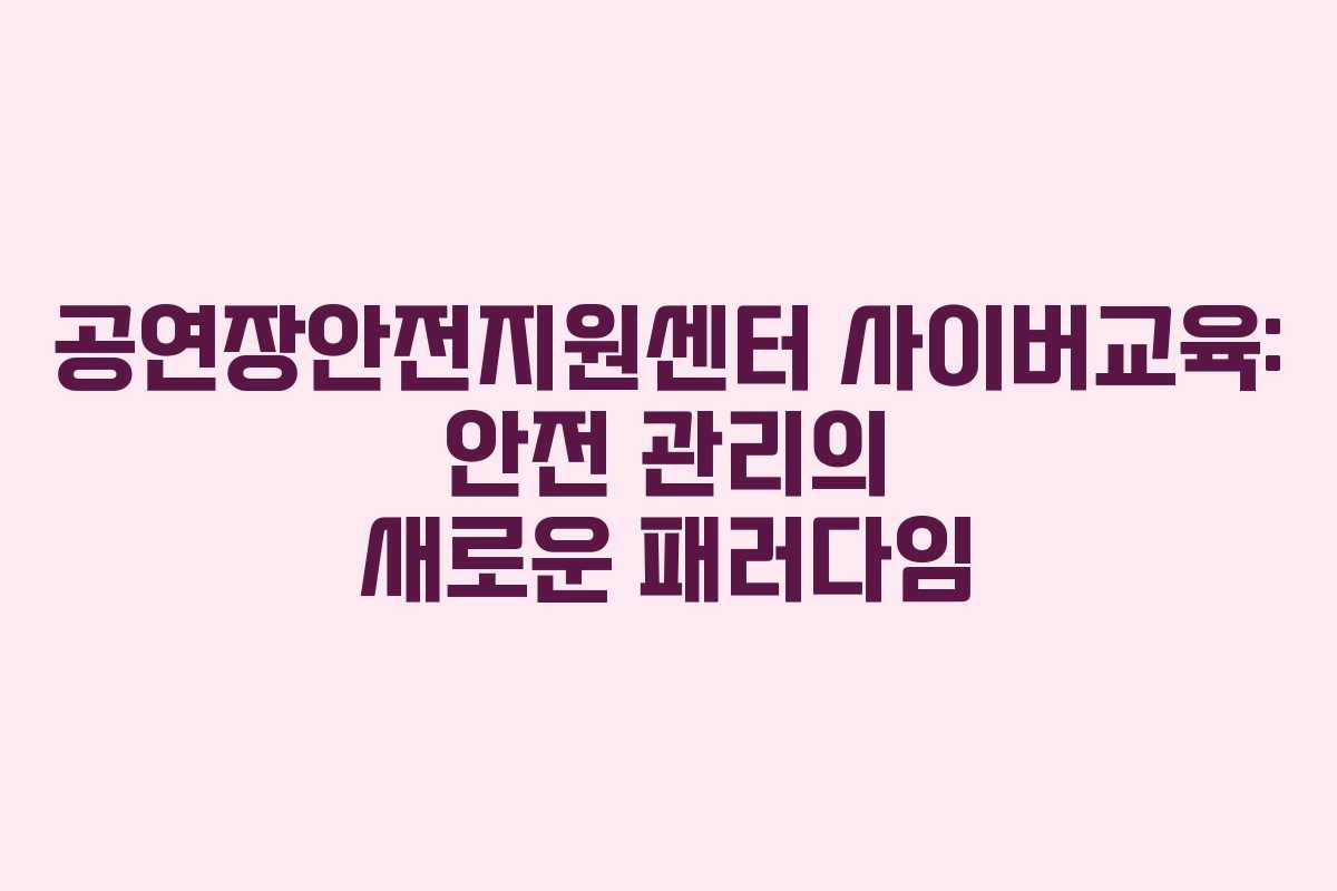 공연장안전지원센터 사이버교육: 안전 관리의 새로운 패러다임 공연장안전지원센터 사이버교육: 안전 관리의 새로운 패러다임