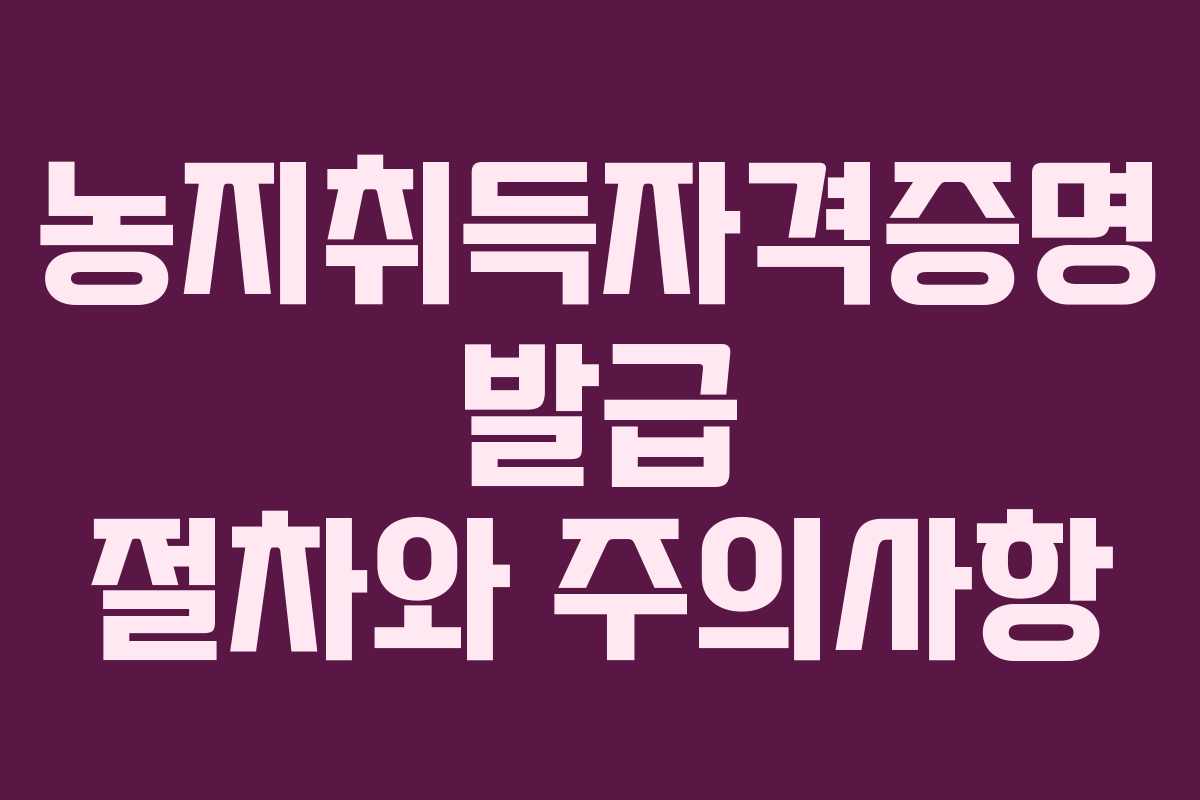 농지취득자격증명 발급 절차와 주의사항 농지취득자격증명 발급 절차와 주의사항