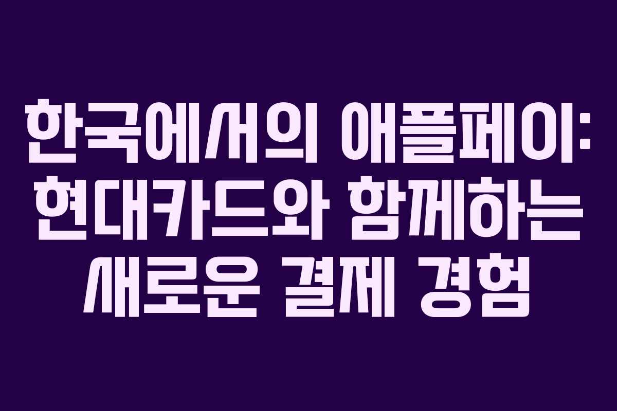 한국에서의 애플페이: 현대카드와 함께하는 새로운 결제 경험