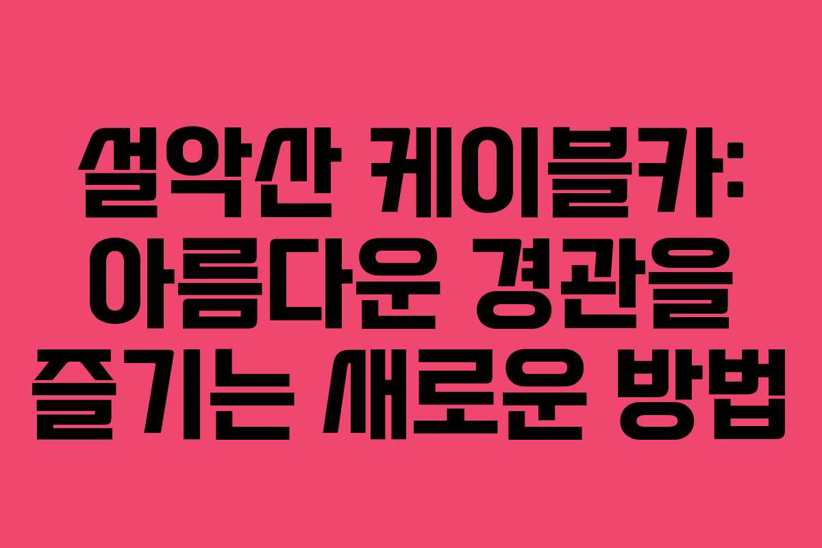 설악산 케이블카: 아름다운 경관을 즐기는 새로운 방법