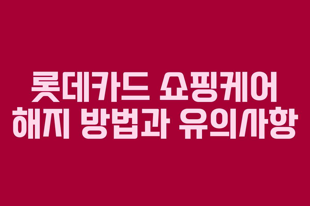롯데카드 쇼핑케어 해지 방법과 유의사항