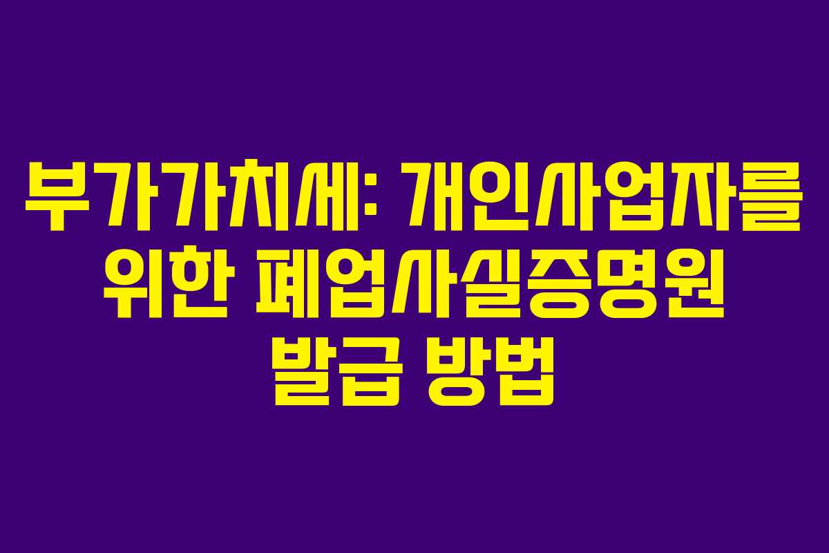 부가가치세: 개인사업자를 위한 폐업사실증명원 발급 방법