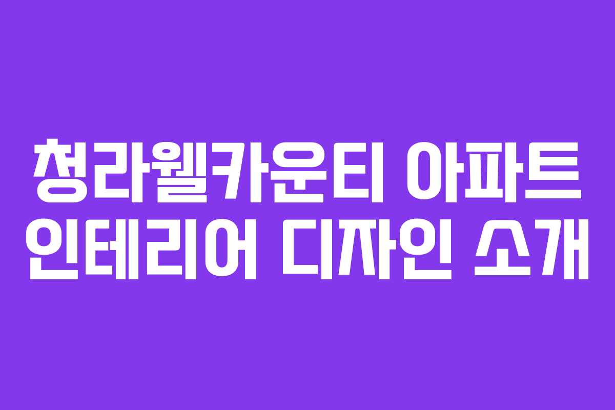 청라웰카운티 아파트 인테리어 디자인 소개