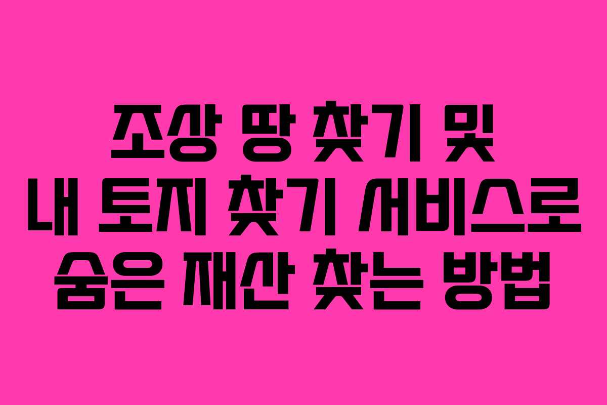 조상 땅 찾기 및 내 토지 찾기 서비스로 숨은 재산 찾는 방법