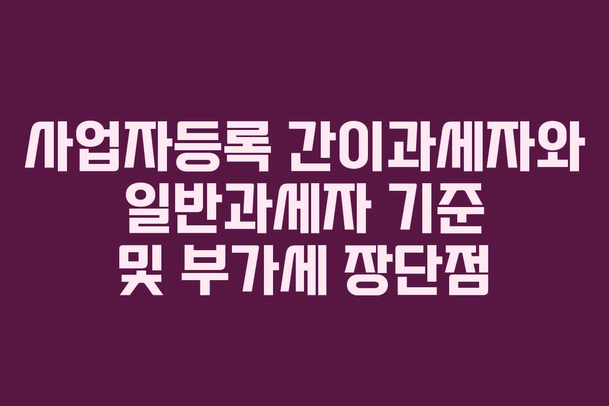 사업자등록 간이과세자와 일반과세자 기준 및 부가세 장단점