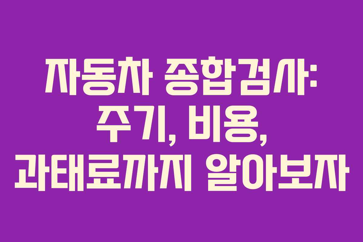 자동차 종합검사: 주기, 비용, 과태료까지 알아보자