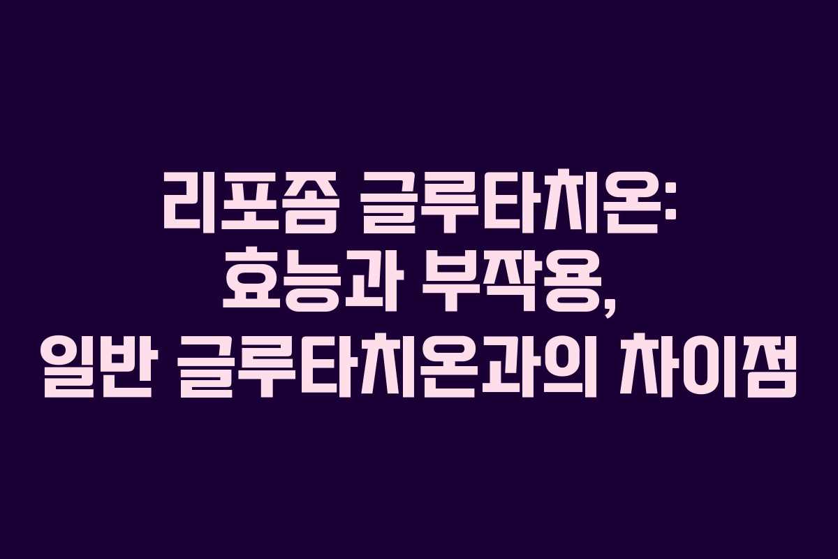 리포좀 글루타치온: 효능과 부작용, 일반 글루타치온과의 차이점