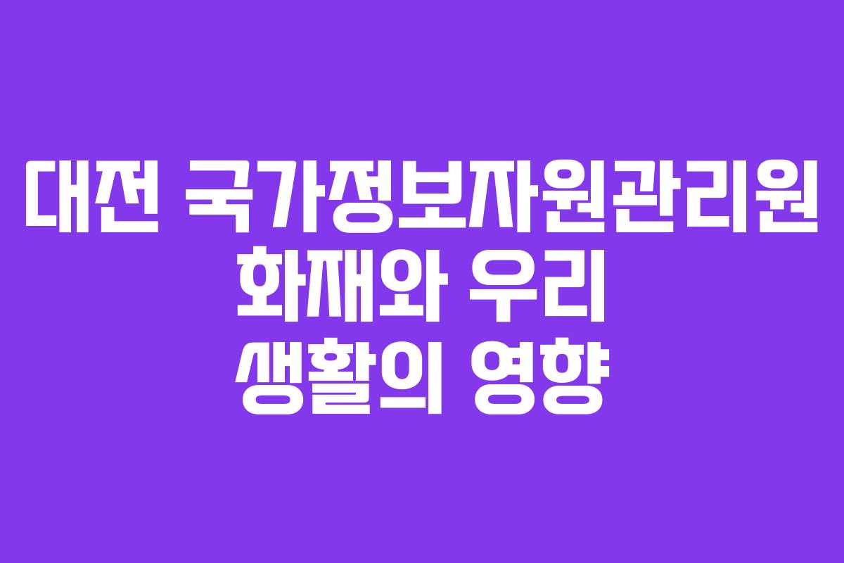 대전 국가정보자원관리원 화재와 우리 생활의 영향