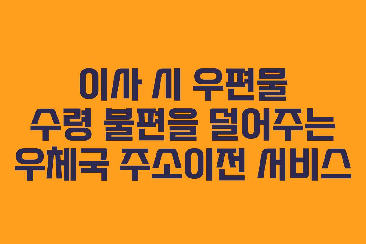이사 시 우편물 수령 불편을 덜어주는 우체국 주소이전 서비스