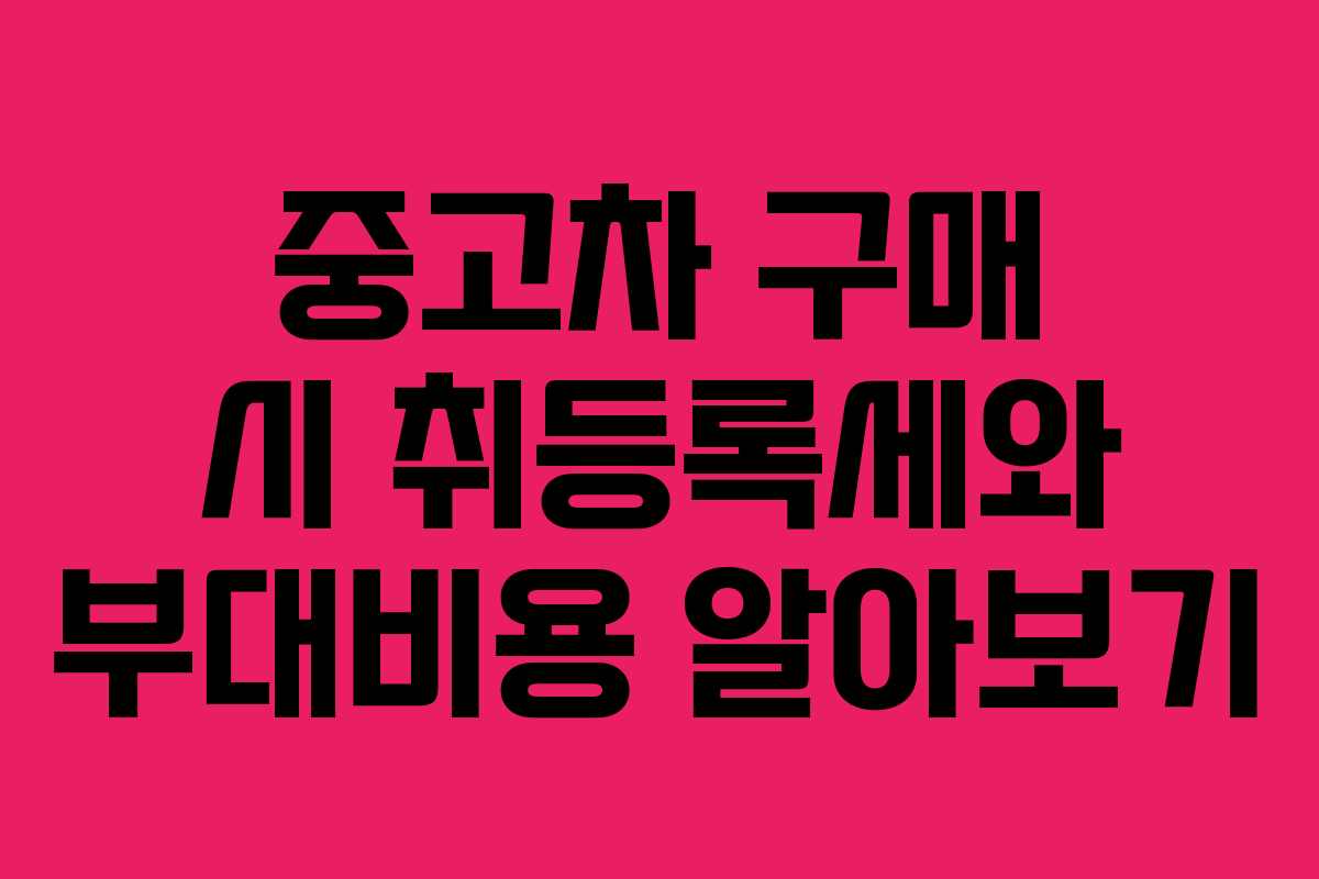 중고차 구매 시 취등록세와 부대비용 알아보기