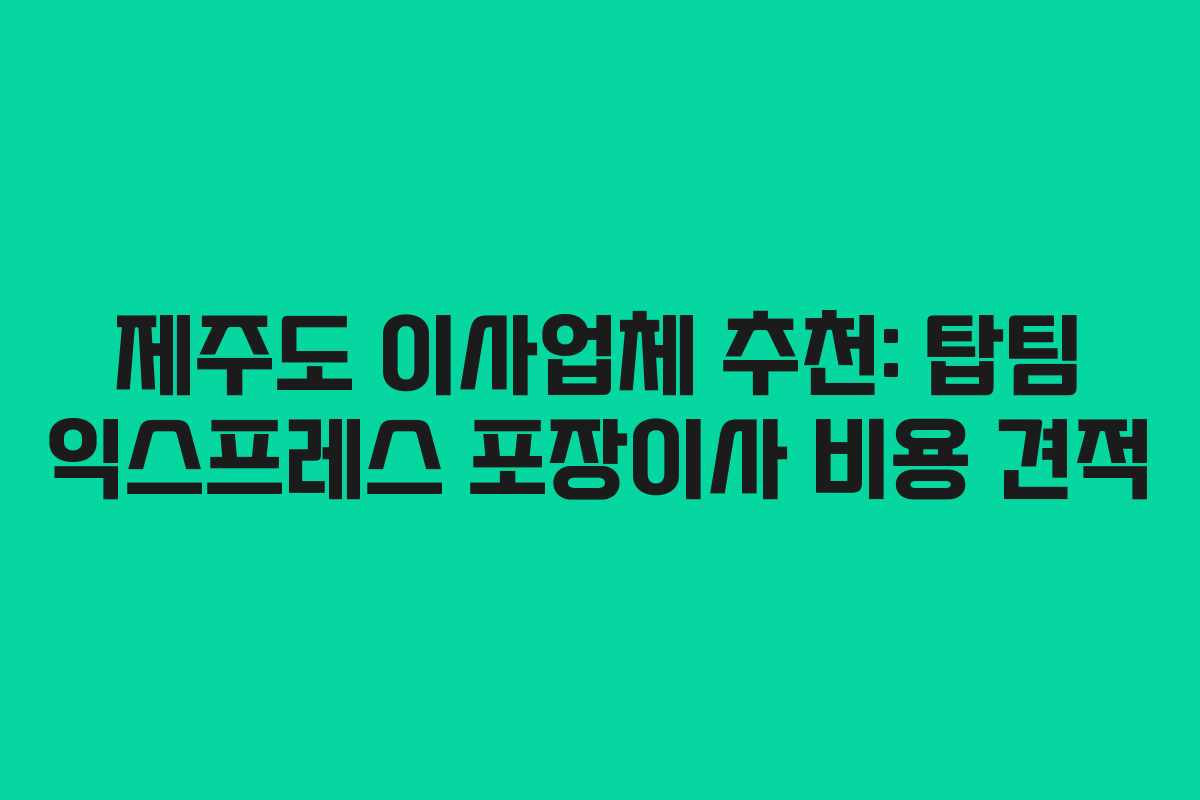 제주도 이사업체 추천: 탑팀 익스프레스 포장이사 비용 견적