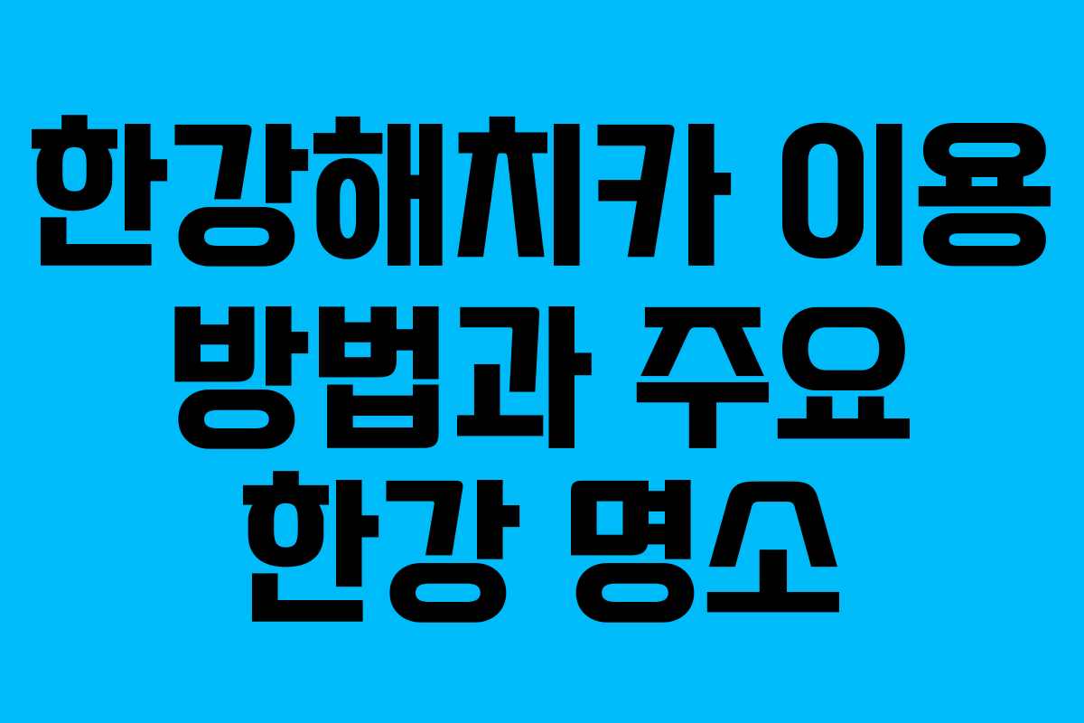 한강해치카 이용 방법과 주요 한강 명소