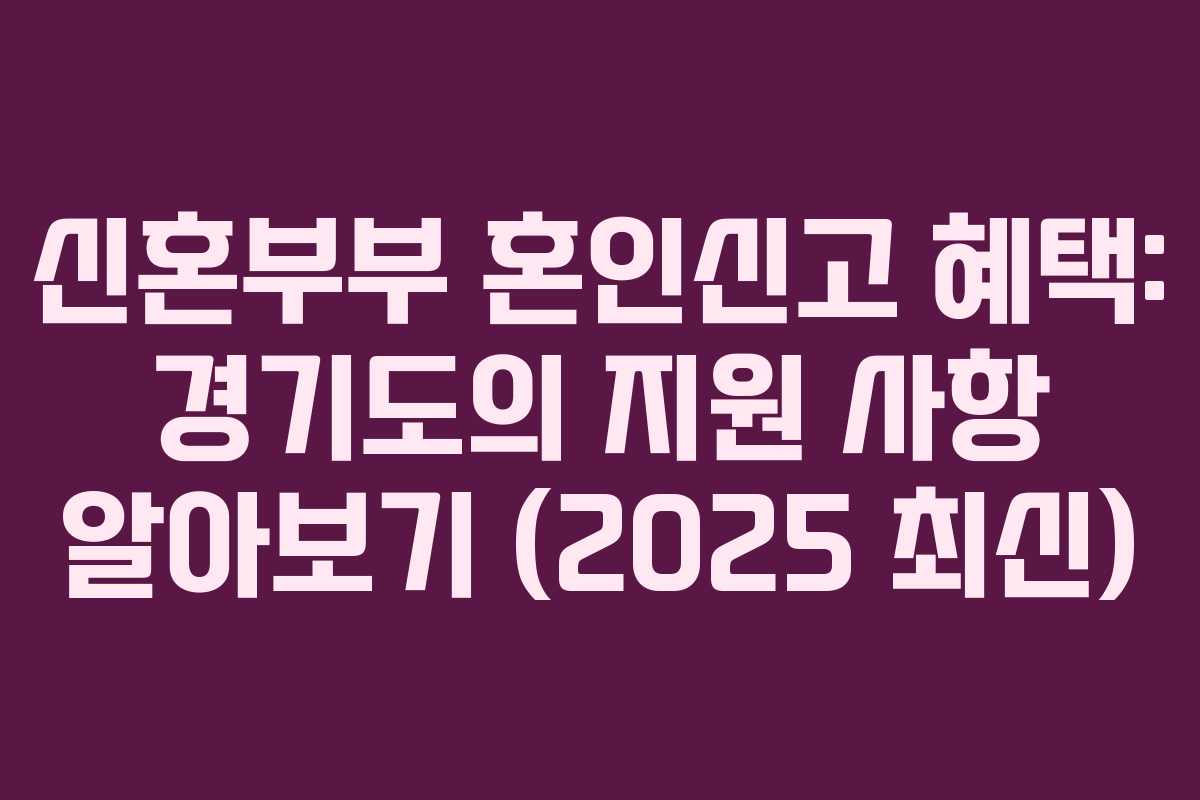 신혼부부 혼인신고 혜택: 경기도의 지원 사항 알아보기 (2025 최신)