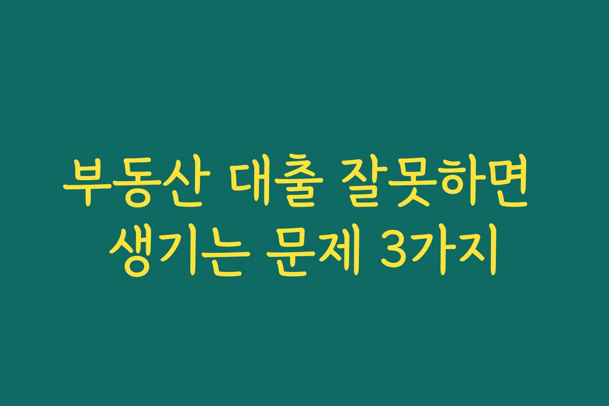 부동산 대출 잘못하면 생기는 문제 3가지