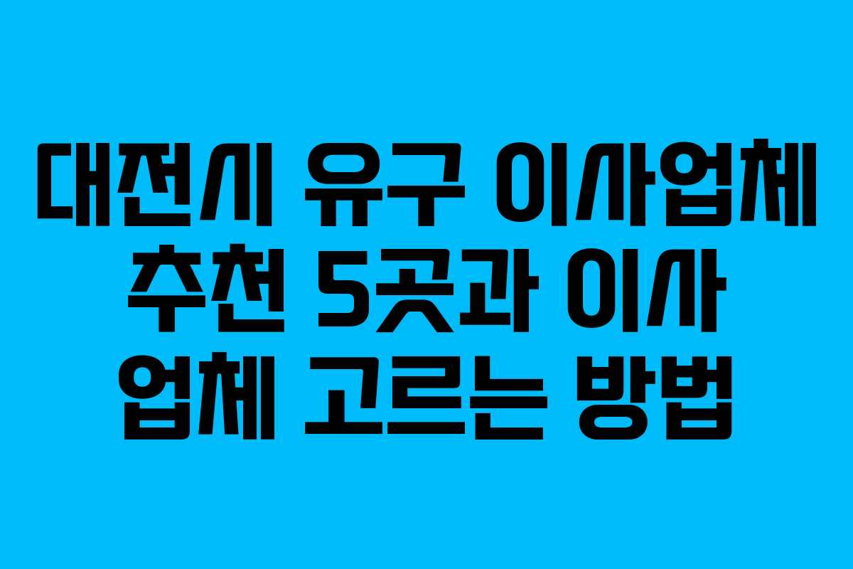 대전시 유구 이사업체 추천 5곳과 이사 업체 고르는 방법