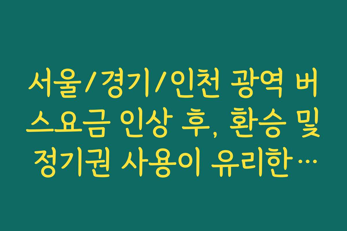 서울/경기/인천 광역 버스요금 인상 후, 환승 및 정기권 사용이 유리한 경우