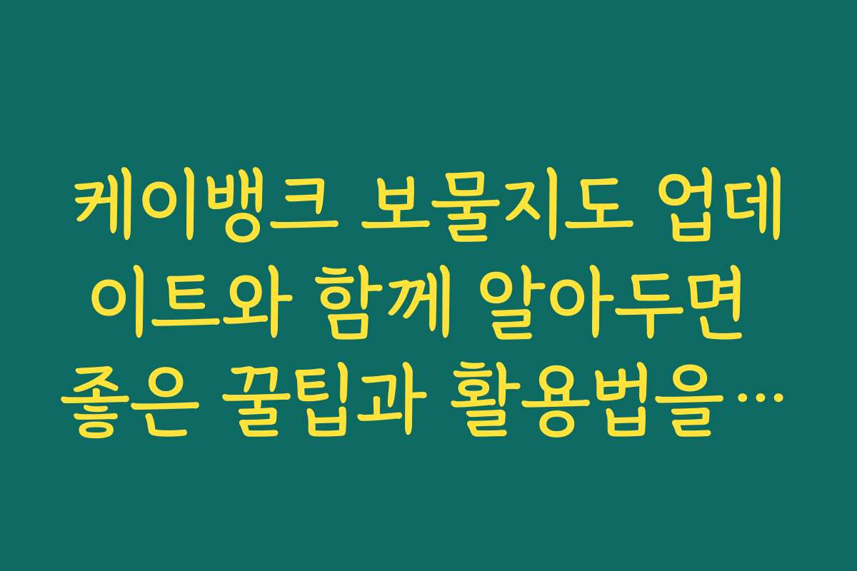 케이뱅크 보물지도 업데이트와 함께 알아두면 좋은 꿀팁과 활용법을 공개합니다