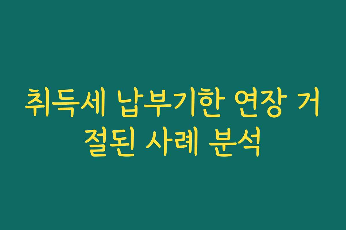 취득세 납부기한 연장 거절된 사례 분석 취득세 납부기한 연장 거절된 사례 분석