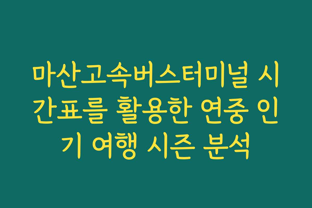 마산고속버스터미널 시간표를 활용한 연중 인기 여행 시즌 분석