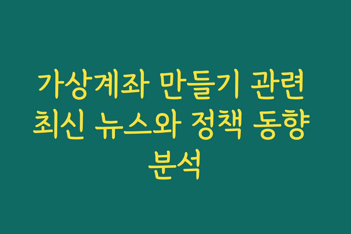 가상계좌 만들기 관련 최신 뉴스와 정책 동향 분석