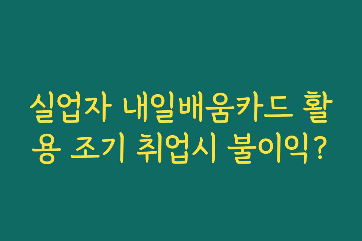 실업자 내일배움카드 활용 조기 취업시 불이익? 실업자 내일배움카드 활용 조기 취업시 불이익?