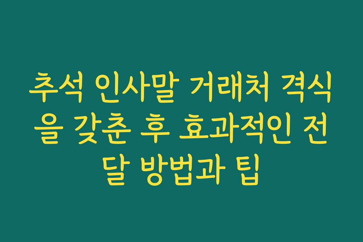 추석 인사말 거래처 격식을 갖춘 후 효과적인 전달 방법과 팁