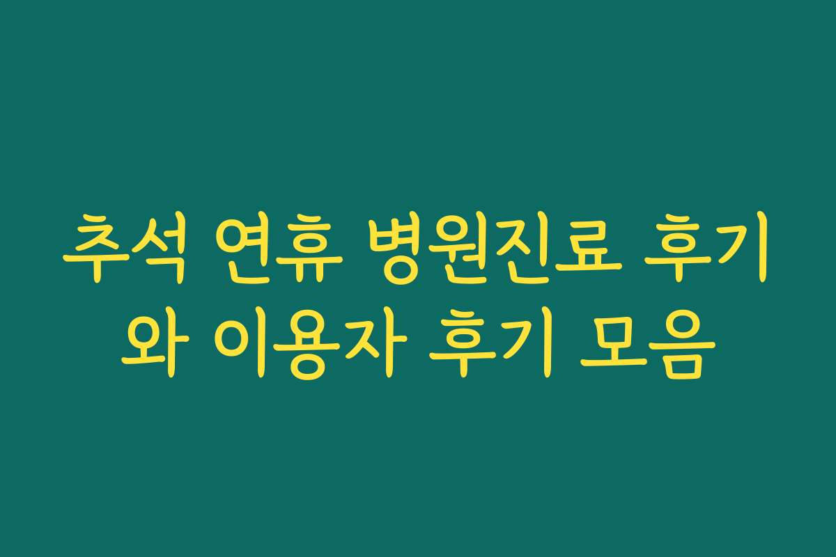 추석 연휴 병원진료 후기와 이용자 후기 모음