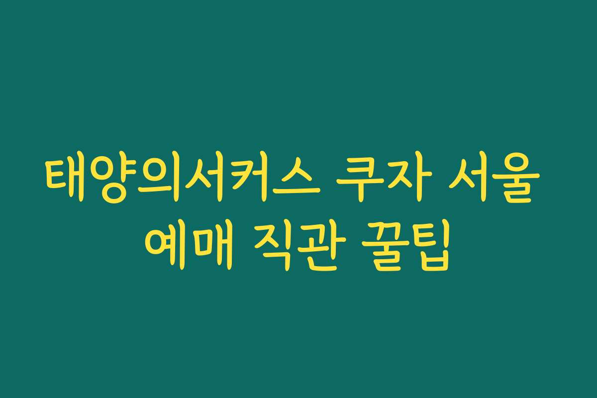 태양의서커스 쿠자 서울 예매 직관 꿀팁