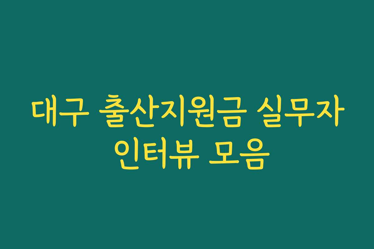 대구 출산지원금 실무자 인터뷰 모음
