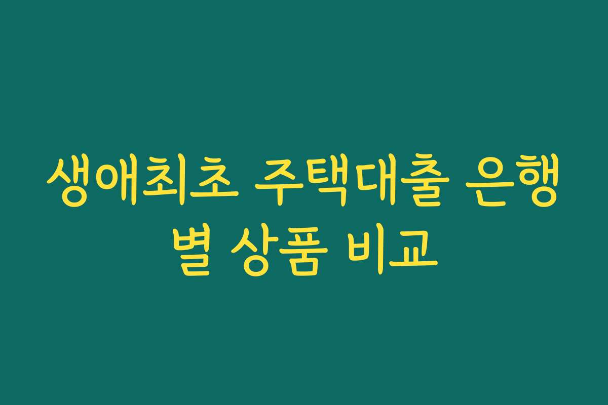 생애최초 주택대출 은행별 상품 비교