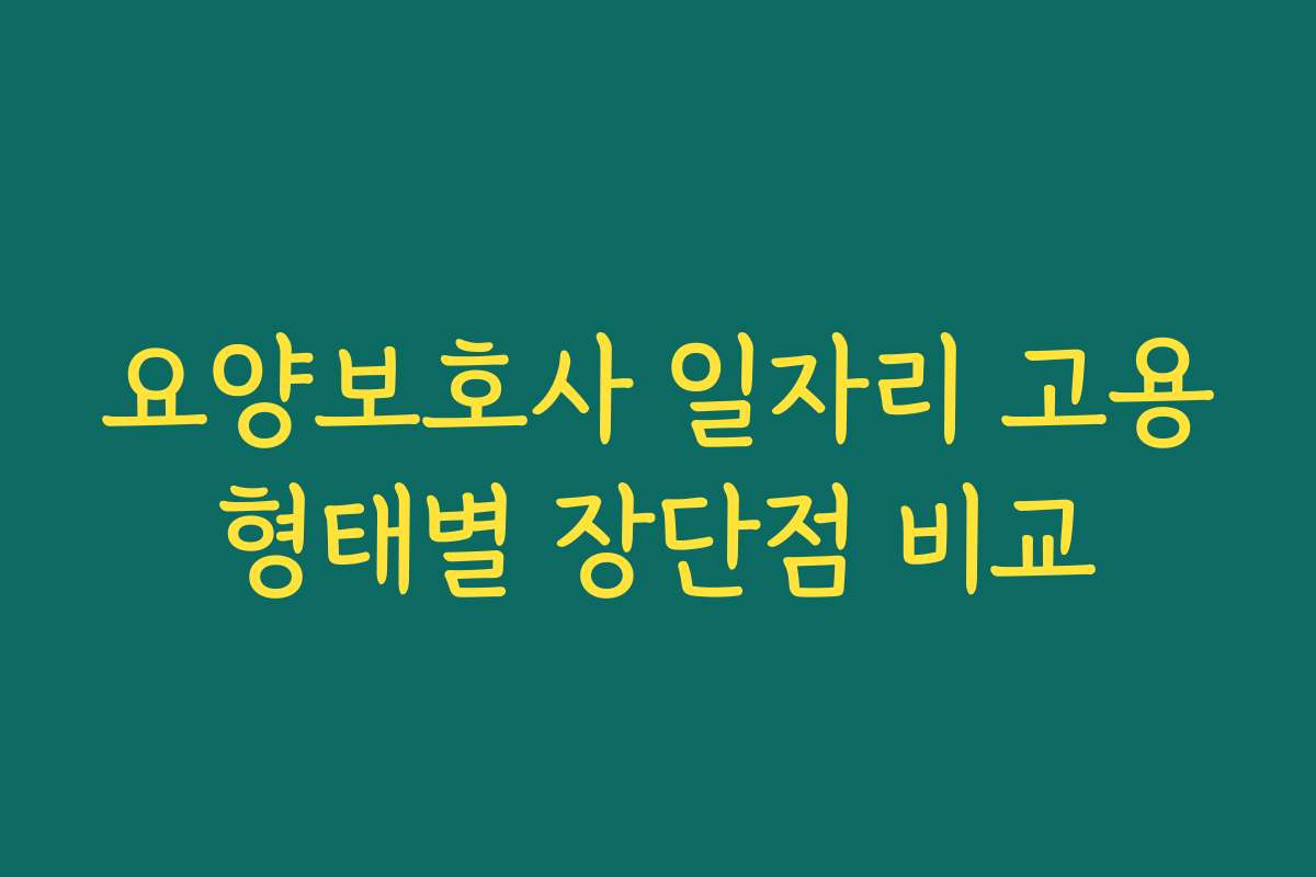 요양보호사 일자리 고용형태별 장단점 비교
