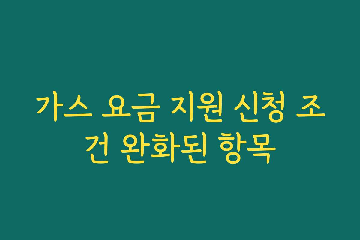 가스 요금 지원 신청 조건 완화된 항목