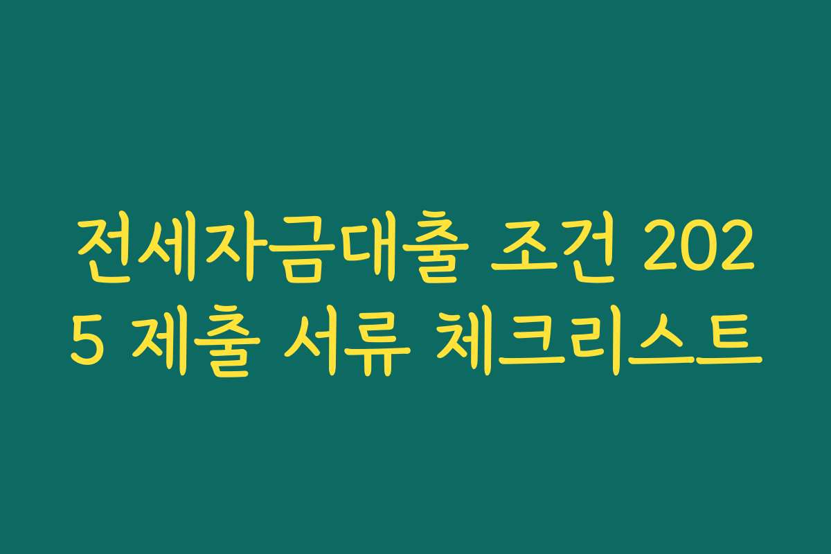 전세자금대출 조건 2025 제출 서류 체크리스트