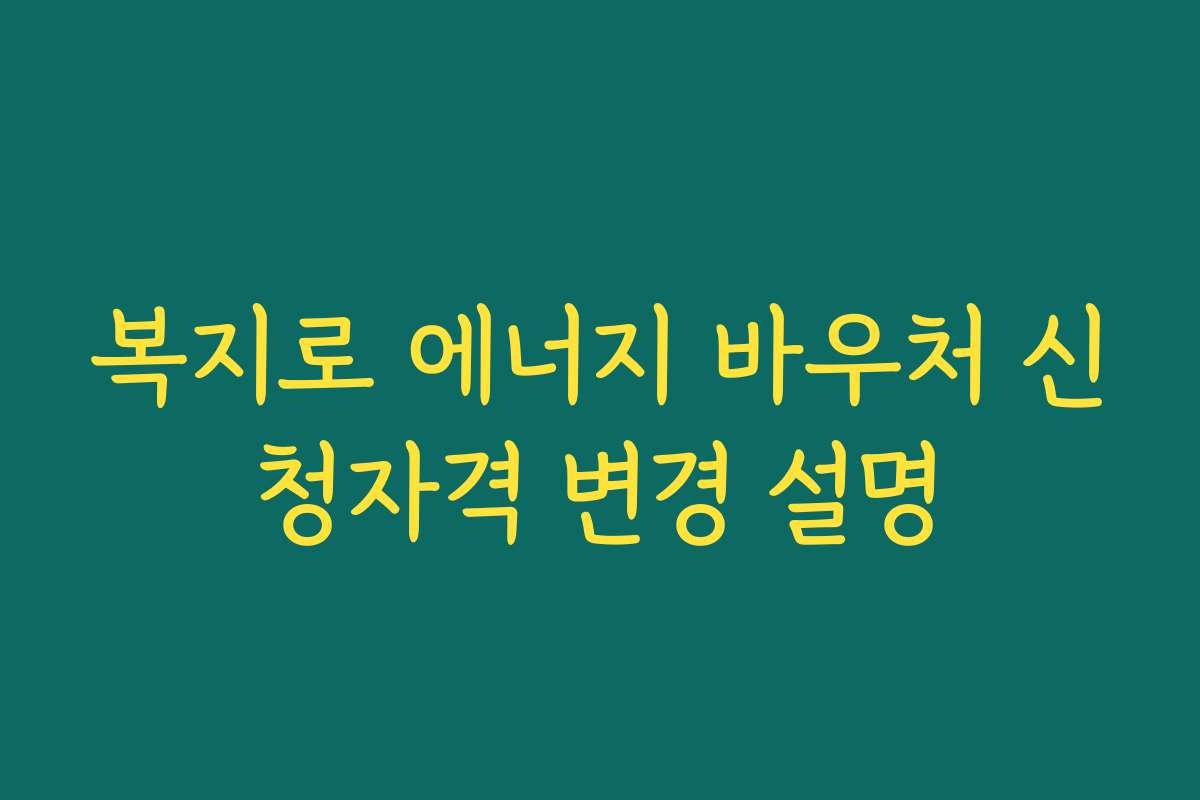 복지로 에너지 바우처 신청자격 변경 설명