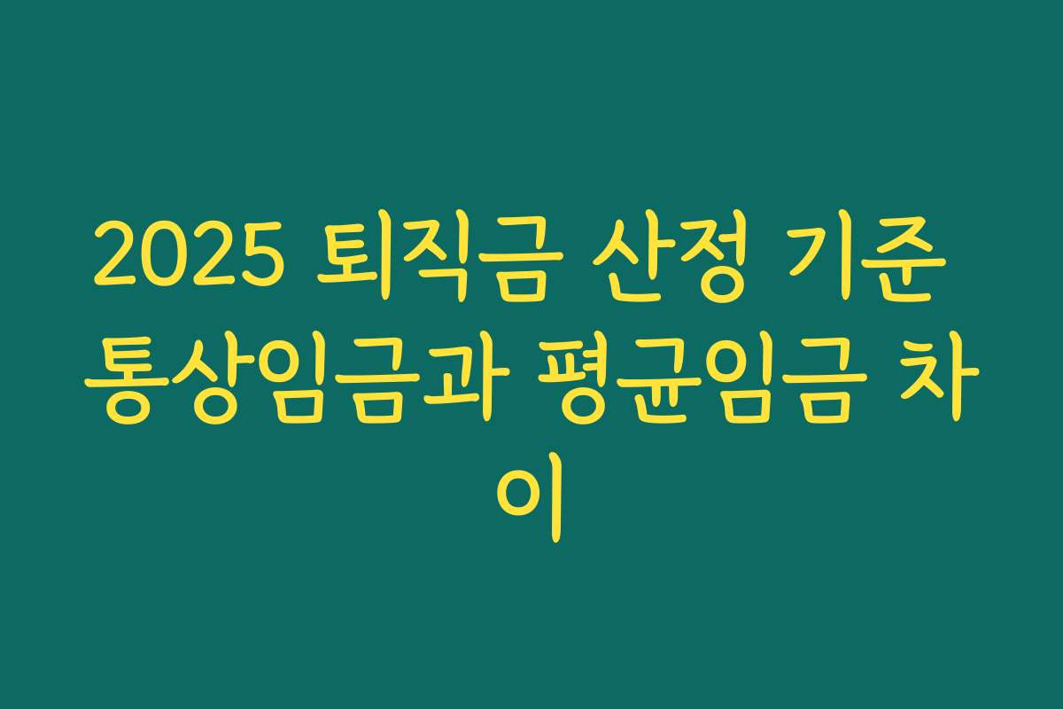 2025 퇴직금 산정 기준 통상임금과 평균임금 차이