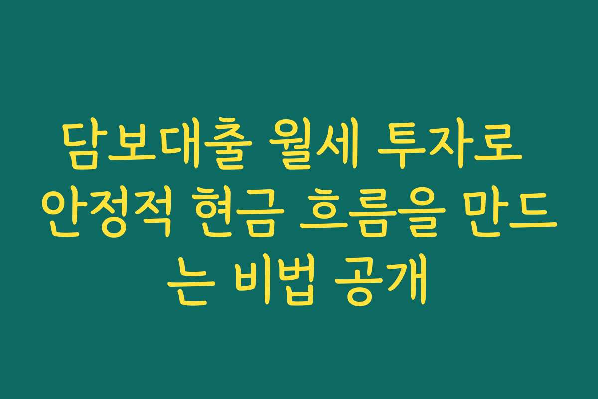 담보대출 월세 투자로 안정적 현금 흐름을 만드는 비법 공개