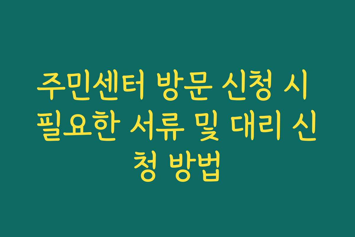 주민센터 방문 신청 시 필요한 서류 및 대리 신청 방법