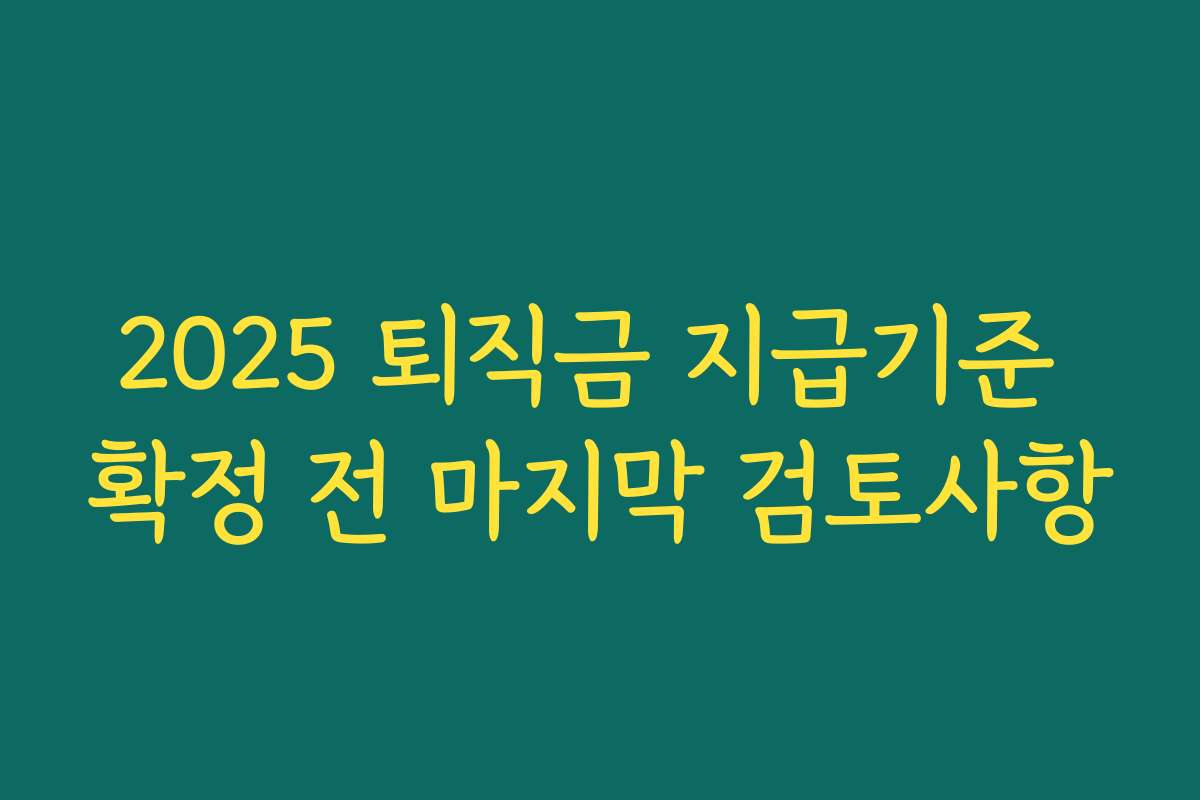 2025 퇴직금 지급기준 확정 전 마지막 검토사항