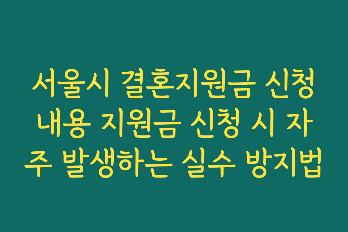 서울시 결혼지원금 신청내용 지원금 신청 시 자주 발생하는 실수 방지법