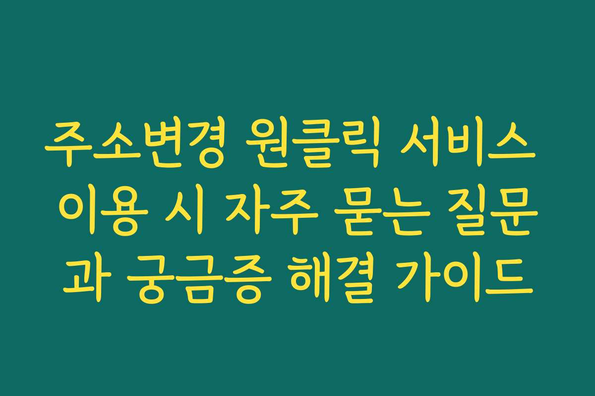 주소변경 원클릭 서비스 이용 시 자주 묻는 질문과 궁금증 해결 가이드