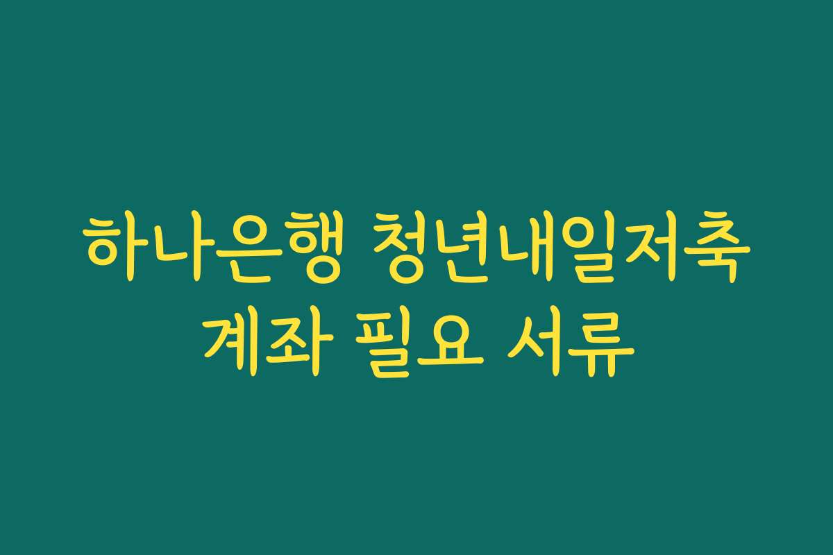 하나은행 청년내일저축계좌 필요 서류