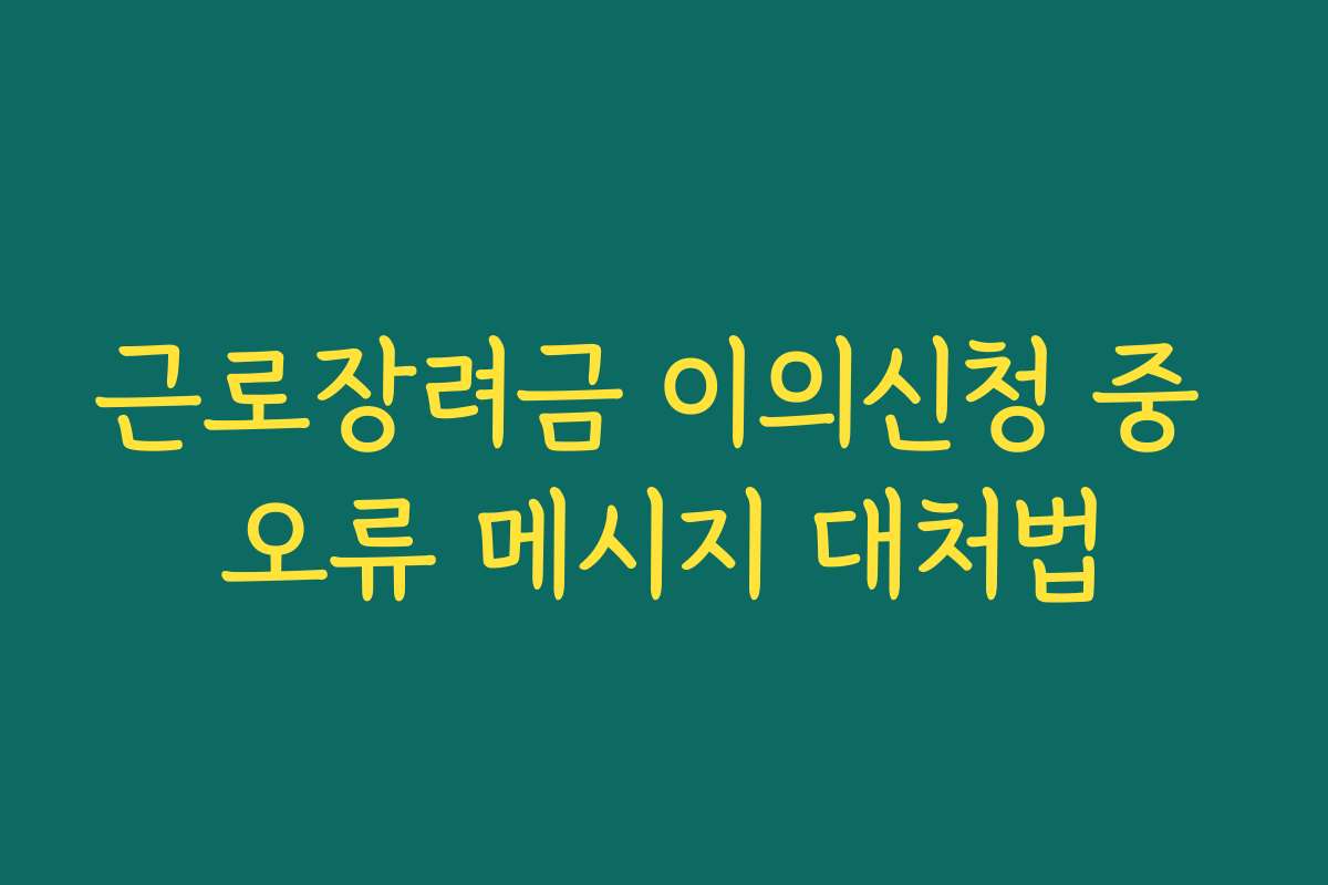 근로장려금 이의신청 중 오류 메시지 대처법